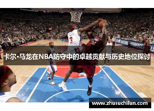 卡尔·马龙在NBA防守中的卓越贡献与历史地位探讨